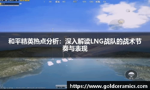 和平精英热点分析：深入解读LNG战队的战术节奏与表现
