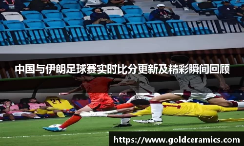 中国与伊朗足球赛实时比分更新及精彩瞬间回顾