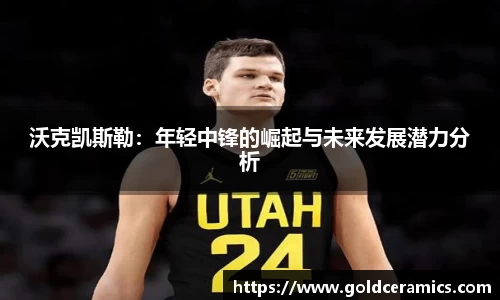 沃克凯斯勒：年轻中锋的崛起与未来发展潜力分析