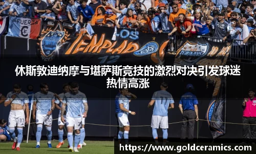 休斯敦迪纳摩与堪萨斯竞技的激烈对决引发球迷热情高涨