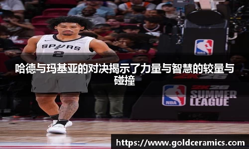 哈德与玛基亚的对决揭示了力量与智慧的较量与碰撞