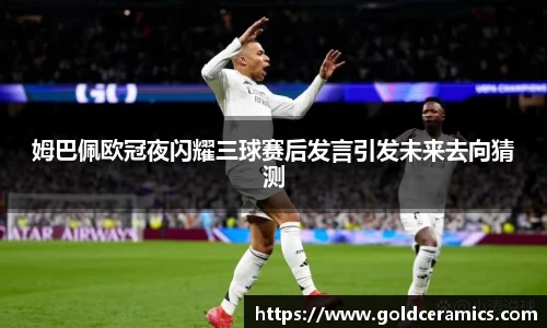 姆巴佩欧冠夜闪耀三球赛后发言引发未来去向猜测