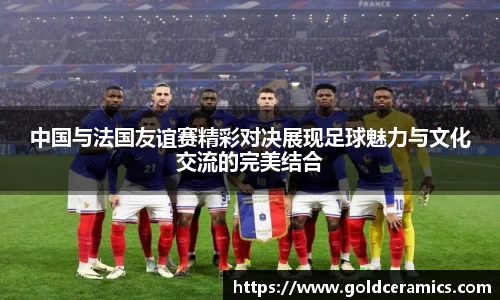 中国与法国友谊赛精彩对决展现足球魅力与文化交流的完美结合