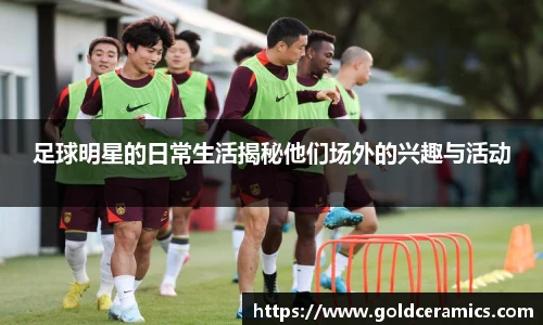 足球明星的日常生活揭秘他们场外的兴趣与活动